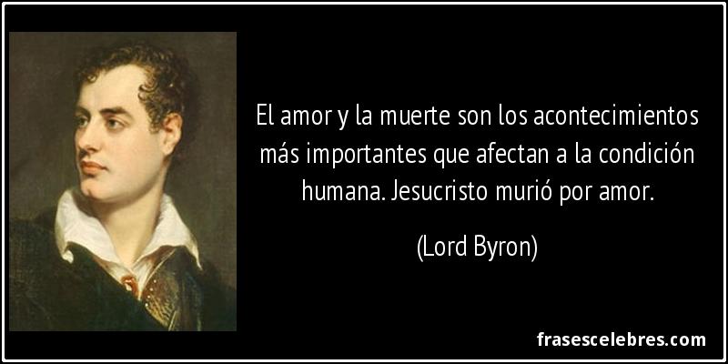 El amor y la muerte son los acontecimientos más importantes que afectan a la condición humana. Jesucristo murió por amor. (Lord Byron)