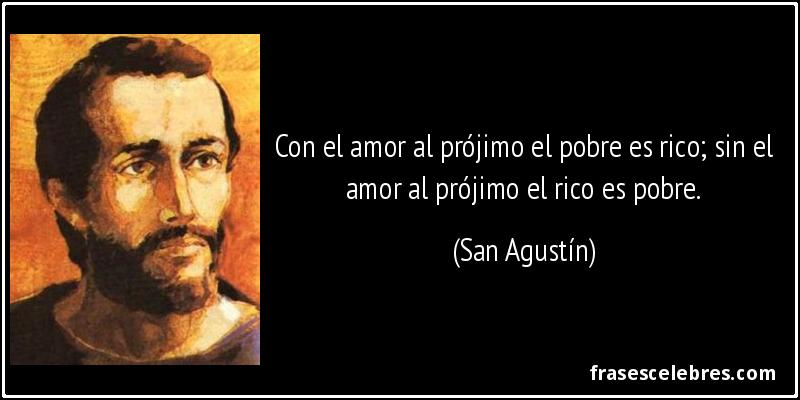 Con el amor al prójimo el pobre es rico; sin el amor al prójimo el rico es pobre. (San Agustín)