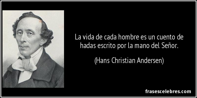 La vida de cada hombre es un cuento de hadas escrito por la mano del Señor. (Hans Christian Andersen)