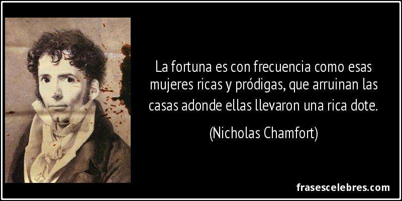 La fortuna es con frecuencia como esas mujeres ricas y pródigas, que arruinan las casas adonde ellas llevaron una rica dote. (Nicholas Chamfort)