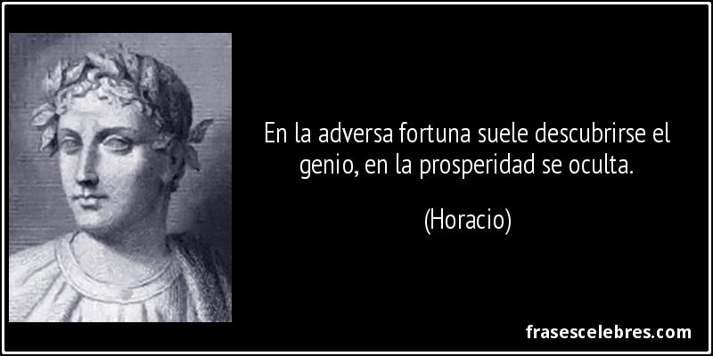 En la adversa fortuna suele descubrirse el genio, en la prosperidad se oculta. (Horacio)