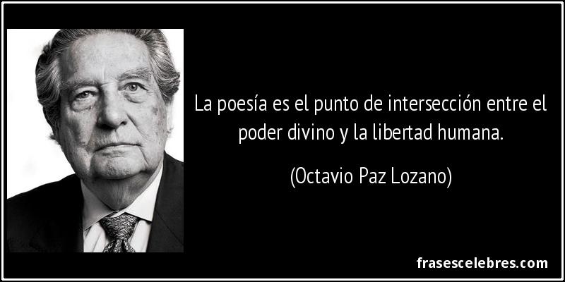 La poesía es el punto de intersección entre el poder divino y la libertad humana. (Octavio Paz Lozano)
