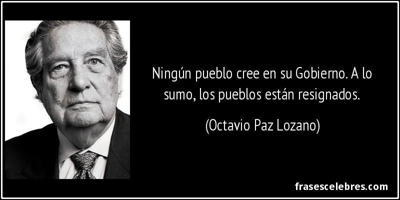 Ningún pueblo cree en su Gobierno. A lo sumo, los pueblos están resignados. (Octavio Paz Lozano)