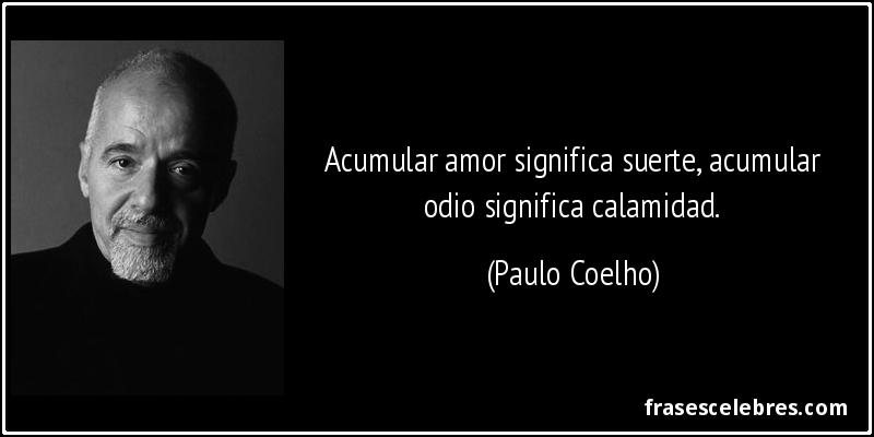 Acumular amor significa suerte, acumular odio significa calamidad. (Paulo Coelho)