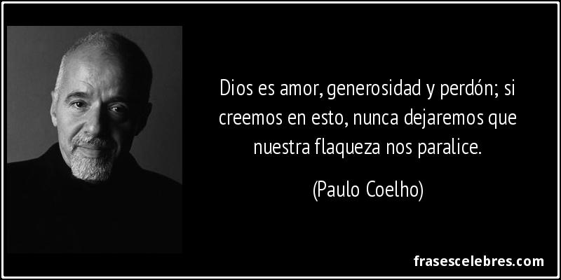 Dios es amor, generosidad y perdón; si creemos en esto, nunca dejaremos que nuestra flaqueza nos paralice. (Paulo Coelho)