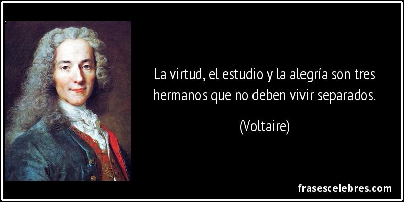 La virtud, el estudio y la alegría son tres hermanos que no deben vivir separados. (Voltaire)