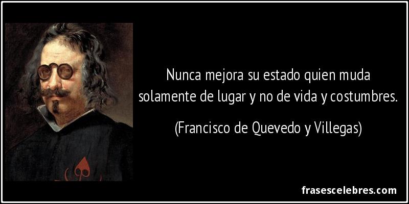 Nunca mejora su estado quien muda solamente de lugar y no de vida y costumbres. (Francisco de Quevedo y Villegas)