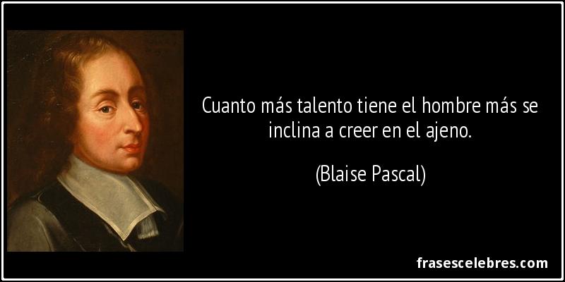 Cuanto más talento tiene el hombre más se inclina a creer en el ajeno. (Blaise Pascal)