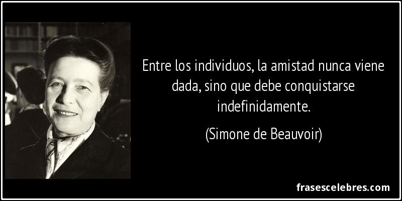 Entre los individuos, la amistad nunca viene dada, sino que debe conquistarse indefinidamente. (Simone de Beauvoir)