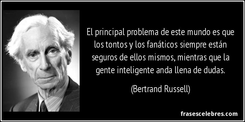El principal problema de este mundo es que los tontos y los fanáticos siempre están seguros de ellos mismos, mientras que la gente inteligente anda llena de dudas. (Bertrand Russell)