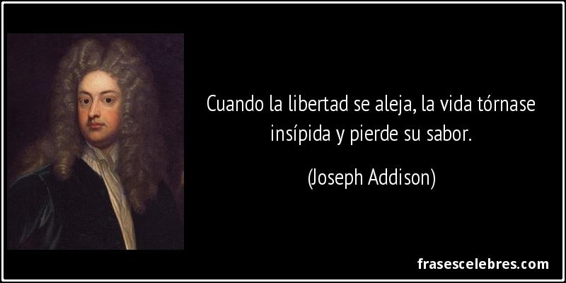 Cuando la libertad se aleja, la vida tórnase insípida y pierde su sabor. (Joseph Addison)