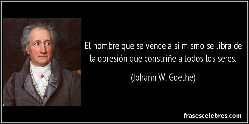 El hombre que se vence a sí mismo se libra de la opresión que constriñe a todos los seres. (Johann W. Goethe)