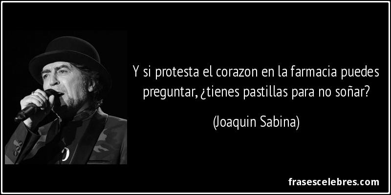 Y si protesta el corazon en la farmacia puedes preguntar, ¿tienes pastillas para no soñar? (Joaquin Sabina)