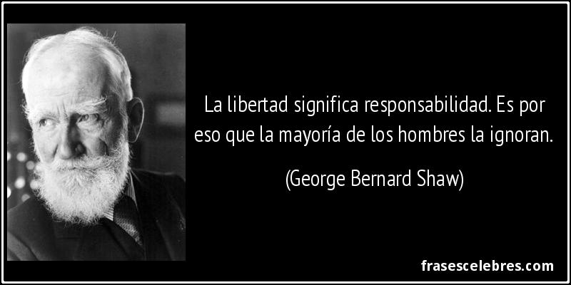 La libertad significa responsabilidad. Es por eso que la mayoría de los hombres la ignoran. (George Bernard Shaw)