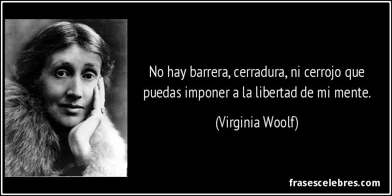 No hay barrera, cerradura, ni cerrojo que puedas imponer a la libertad de mi mente. (Virginia Woolf)