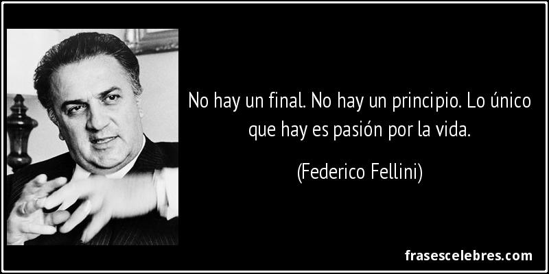 No hay un final. No hay un principio. Lo único que hay es pasión por la vida. (Federico Fellini)