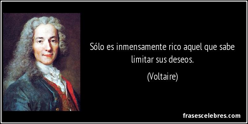 Sólo es inmensamente rico aquel que sabe limitar sus deseos. (Voltaire)