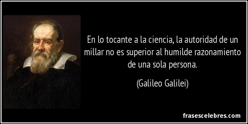 En lo tocante a la ciencia, la autoridad de un millar no es superior al humilde razonamiento de una sola persona. (Galileo Galilei)