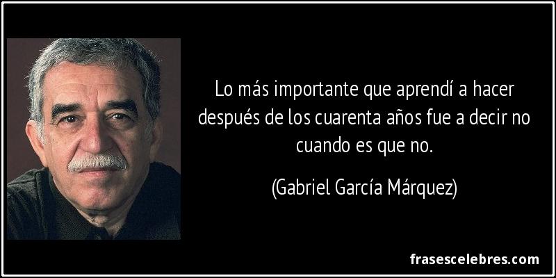 Lo más importante que aprendí a hacer después de los cuarenta años fue a decir no cuando es que no. (Gabriel García Márquez)