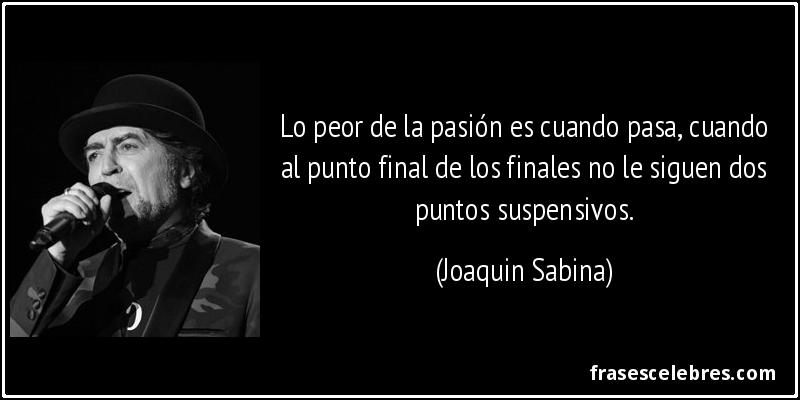 Lo peor de la pasión es cuando pasa, cuando al punto final de los finales no le siguen dos puntos suspensivos. (Joaquin Sabina)