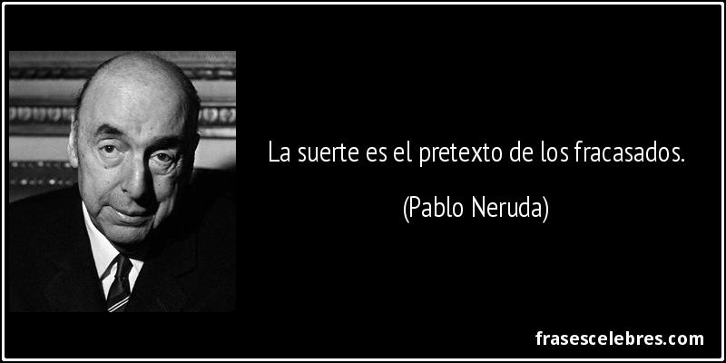 La suerte es el pretexto de los fracasados. (Pablo Neruda)