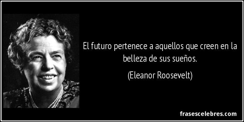 El futuro pertenece a aquellos que creen en la belleza de sus sueños. (Eleanor Roosevelt)