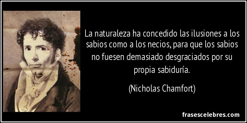 La naturaleza ha concedido las ilusiones a los sabios como a los necios, para que los sabios no fuesen demasiado desgraciados por su propia sabiduría. (Nicholas Chamfort)
