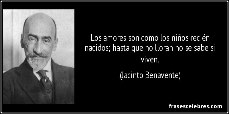 Los amores son como los niños recién nacidos; hasta que no lloran no se sabe si viven. (Jacinto Benavente)