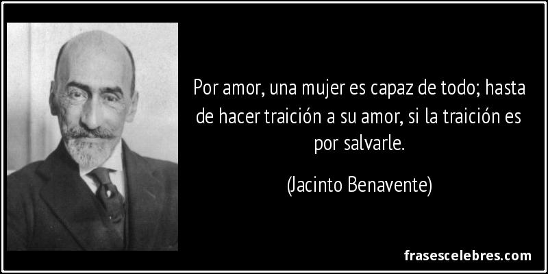 Por amor, una mujer es capaz de todo; hasta de hacer traición a su amor, si la traición es por salvarle. (Jacinto Benavente)