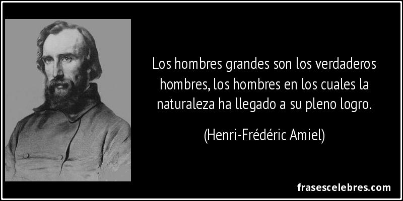 Los hombres grandes son los verdaderos hombres, los hombres en los cuales la naturaleza ha llegado a su pleno logro. (Henri-Frédéric Amiel)