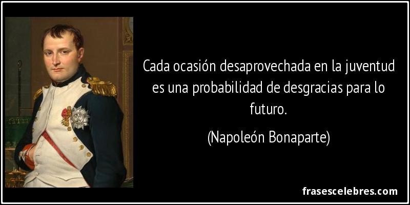 Cada ocasión desaprovechada en la juventud es una probabilidad de desgracias para lo futuro. (Napoleón Bonaparte)