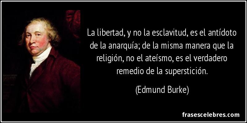 La libertad, y no la esclavitud, es el antídoto de la anarquía; de la misma manera que la religión, no el ateísmo, es el verdadero remedio de la superstición. (Edmund Burke)