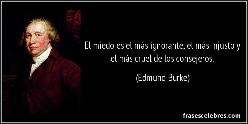 El miedo es el más ignorante, el más injusto y el más cruel de los consejeros. (Edmund Burke)