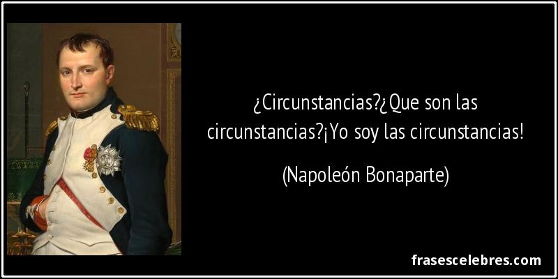 ¿Circunstancias?¿Que son las circunstancias?¡Yo soy las circunstancias! (Napoleón Bonaparte)