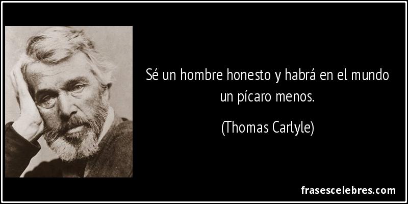 Sé un hombre honesto y habrá en el mundo un pícaro menos. (Thomas Carlyle)