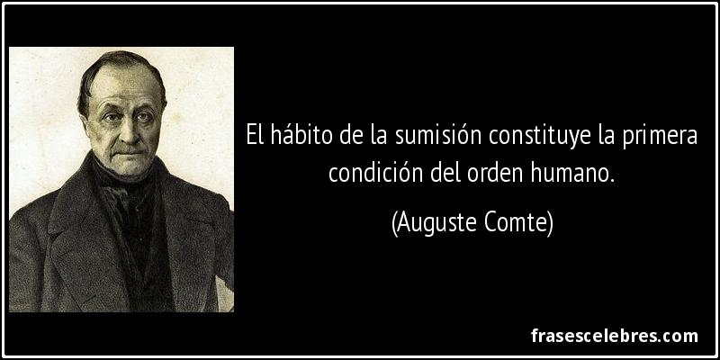 El hábito de la sumisión constituye la primera condición del orden humano. (Auguste Comte)