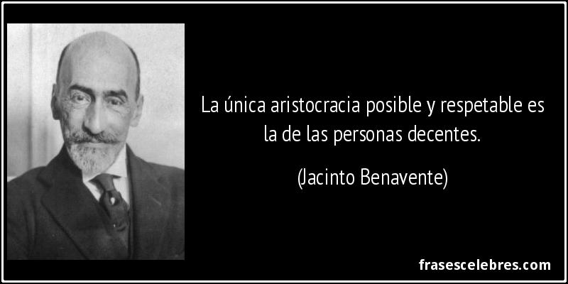 La única aristocracia posible y respetable es la de las personas decentes. (Jacinto Benavente)