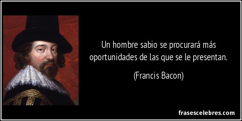 Un hombre sabio se procurará más oportunidades de las que se le presentan. (Francis Bacon)