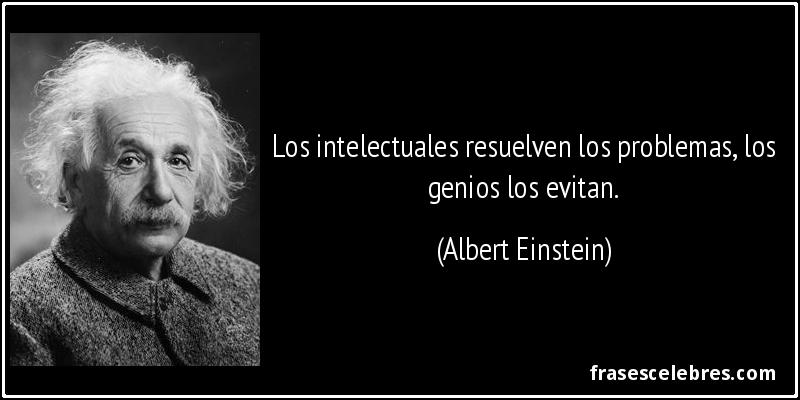 Los intelectuales resuelven los problemas, los genios los evitan. (Albert Einstein)