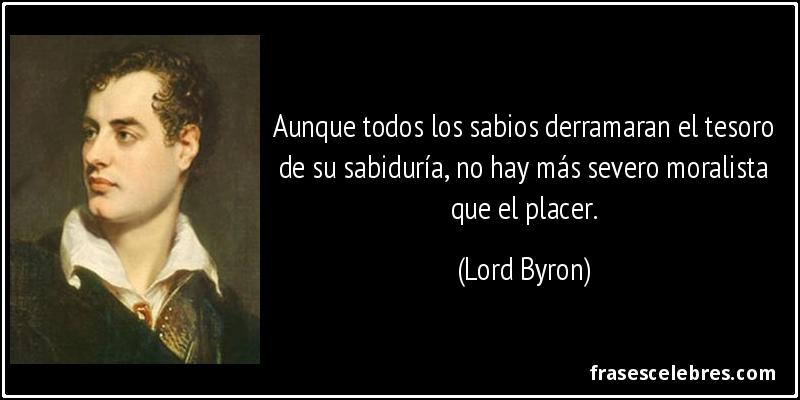Aunque todos los sabios derramaran el tesoro de su sabiduría, no hay más severo moralista que el placer. (Lord Byron)