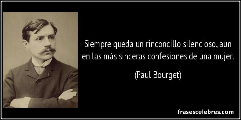 Siempre queda un rinconcillo silencioso, aun en las más sinceras confesiones de una mujer. (Paul Bourget)