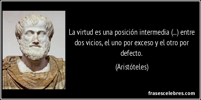 La virtud es una posición intermedia (...) entre dos vicios, el uno por exceso y el otro por defecto. (Aristóteles)