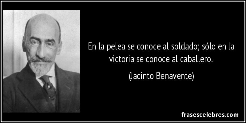 En la pelea se conoce al soldado; sólo en la victoria se conoce al caballero. (Jacinto Benavente)