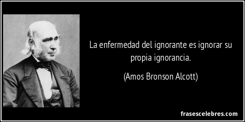 La enfermedad del ignorante es ignorar su propia ignorancia. (Amos Bronson Alcott)