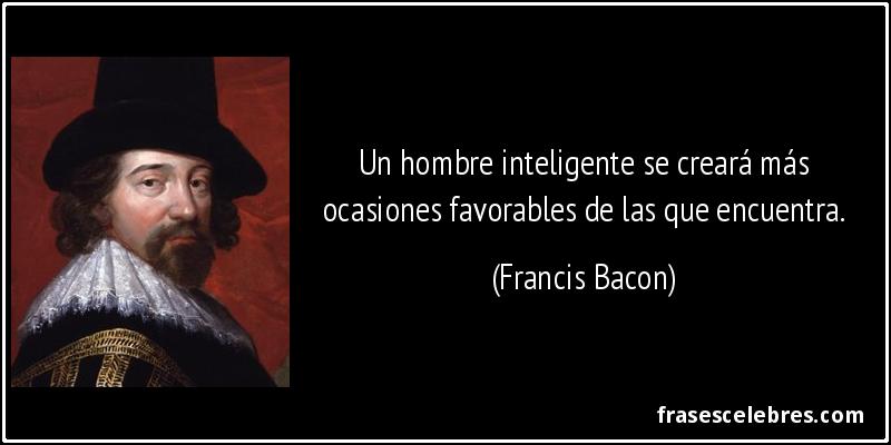 Un hombre inteligente se creará más ocasiones favorables de las que encuentra. (Francis Bacon)