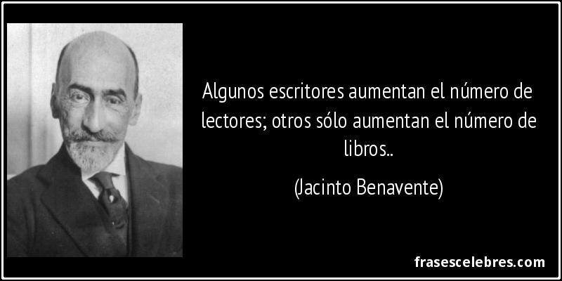Algunos escritores aumentan el número de lectores; otros sólo aumentan el número de libros.. (Jacinto Benavente)
