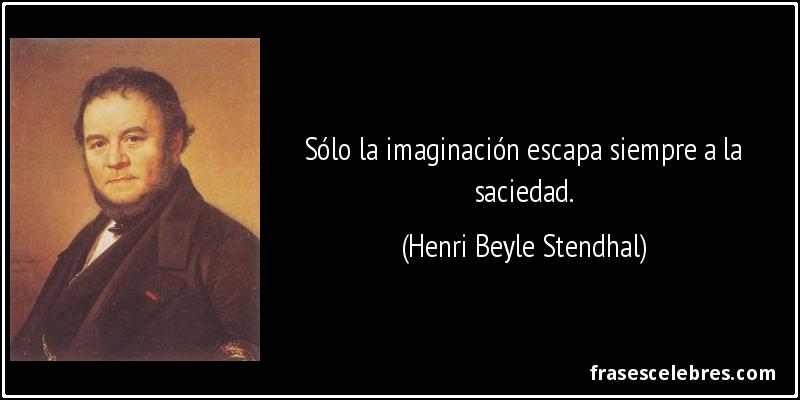 Sólo la imaginación escapa siempre a la saciedad. (Henri Beyle Stendhal)
