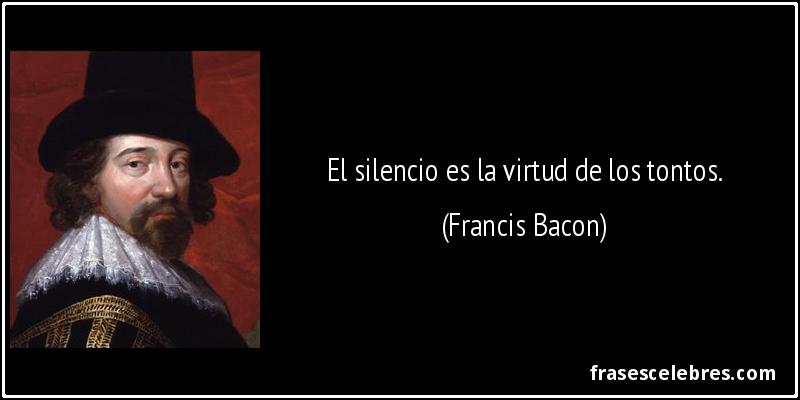 El silencio es la virtud de los tontos. (Francis Bacon)
