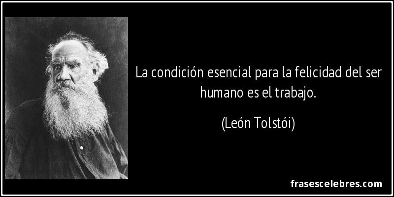 La condición esencial para la felicidad del ser humano es el trabajo. (León Tolstói)