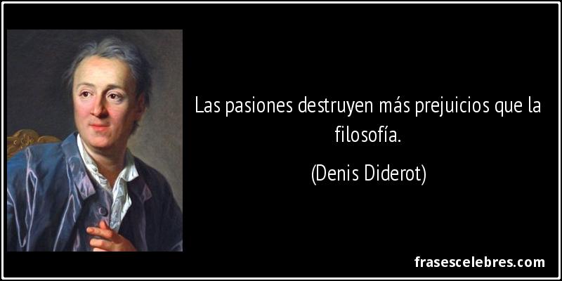 Las pasiones destruyen más prejuicios que la filosofía. (Denis Diderot)